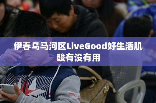 伊春乌马河区LiveGood好生活肌酸有没有用