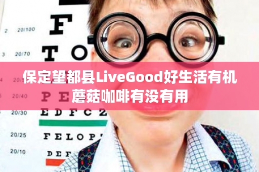 保定望都县LiveGood好生活有机蘑菇咖啡有没有用