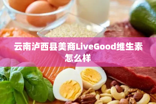 云南泸西县美商LiveGood维生素怎么样