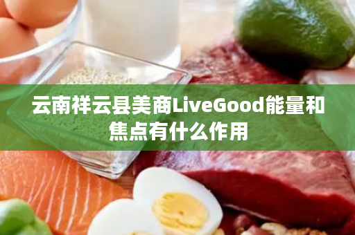 云南祥云县美商LiveGood能量和焦点有什么作用