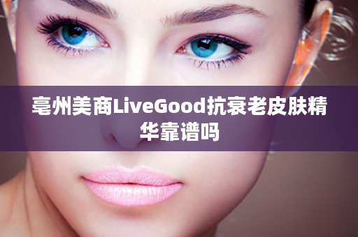 亳州美商LiveGood抗衰老皮肤精华靠谱吗