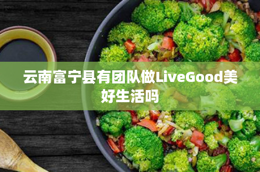 云南富宁县有团队做LiveGood美好生活吗