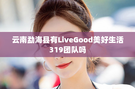 云南勐海县有LiveGood美好生活319团队吗