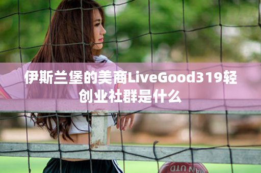 伊斯兰堡的美商LiveGood319轻创业社群是什么