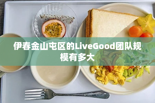 伊春金山屯区的LiveGood团队规模有多大