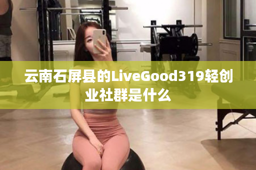 云南石屏县的LiveGood319轻创业社群是什么