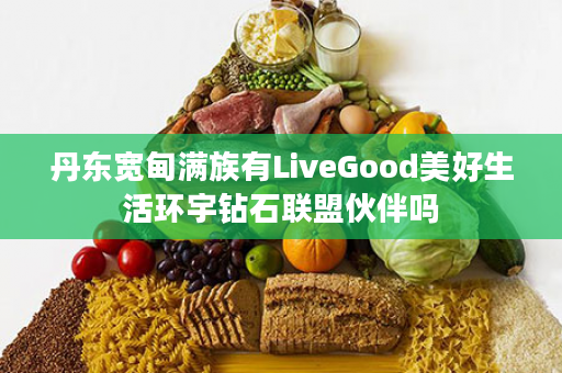 丹东宽甸满族有LiveGood美好生活环宇钻石联盟伙伴吗