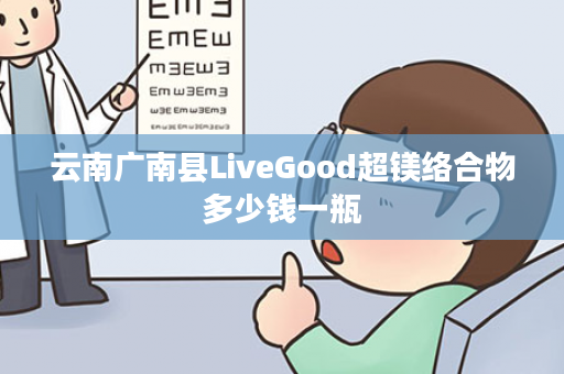 云南广南县LiveGood超镁络合物多少钱一瓶