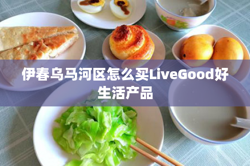 伊春乌马河区怎么买LiveGood好生活产品