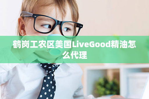 鹤岗工农区美国LiveGood精油怎么代理