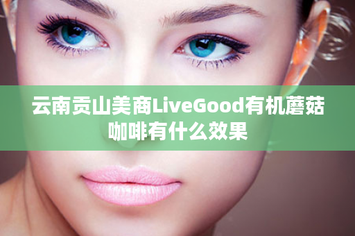 云南贡山美商LiveGood有机蘑菇咖啡有什么效果