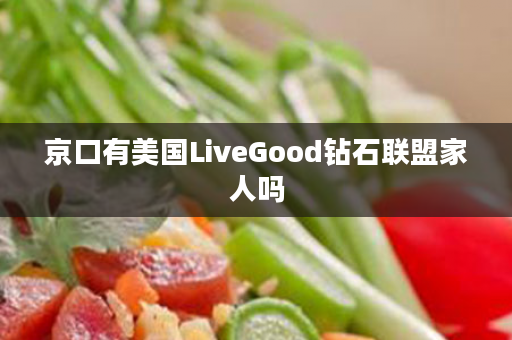 京口有美国LiveGood钻石联盟家人吗