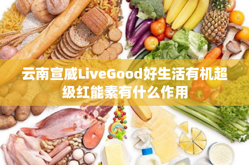 云南宣威LiveGood好生活有机超级红能素有什么作用