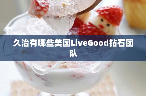 久治有哪些美国LiveGood钻石团队