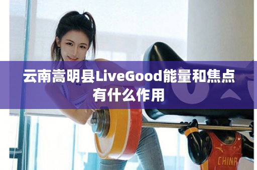 云南嵩明县LiveGood能量和焦点有什么作用