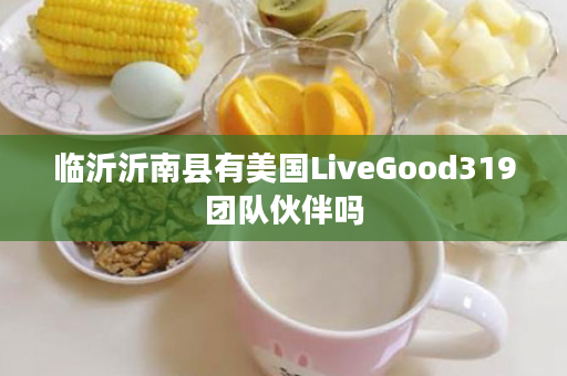 临沂沂南县有美国LiveGood319团队伙伴吗