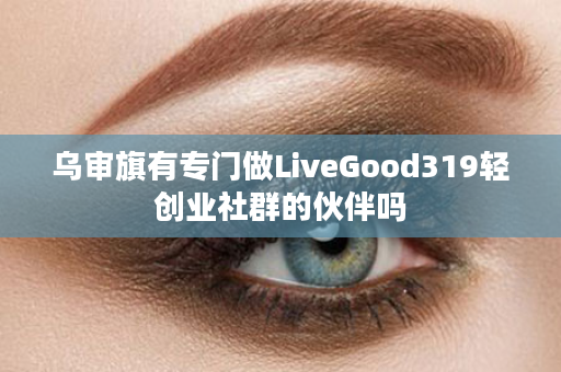 乌审旗有专门做LiveGood319轻创业社群的伙伴吗