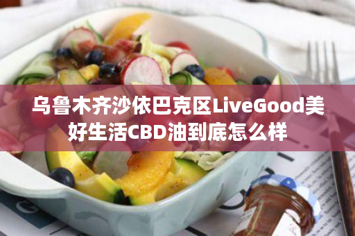 乌鲁木齐沙依巴克区LiveGood美好生活CBD油到底怎么样