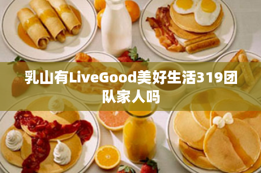 乳山有LiveGood美好生活319团队家人吗