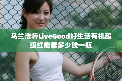 乌兰浩特LiveGood好生活有机超级红能素多少钱一瓶