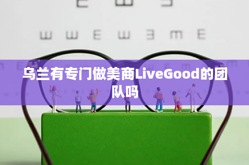 乌兰有专门做美商LiveGood的团队吗