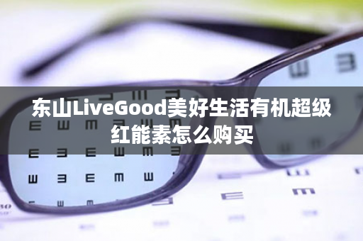 东山LiveGood美好生活有机超级红能素怎么购买