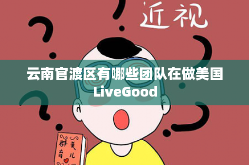 云南官渡区有哪些团队在做美国LiveGood