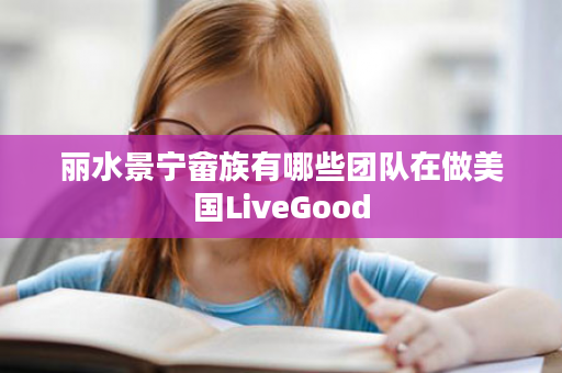 丽水景宁畲族有哪些团队在做美国LiveGood