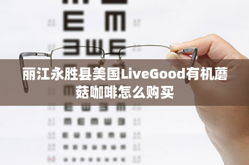 丽江永胜县美国LiveGood有机蘑菇咖啡怎么购买