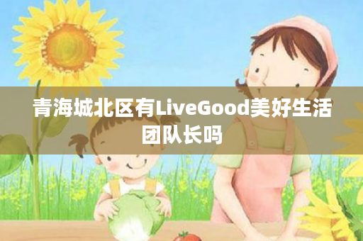 青海城北区有LiveGood美好生活团队长吗