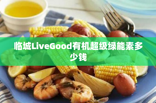 临城LiveGood有机超级绿能素多少钱