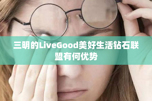 三明的LiveGood美好生活钻石联盟有何优势