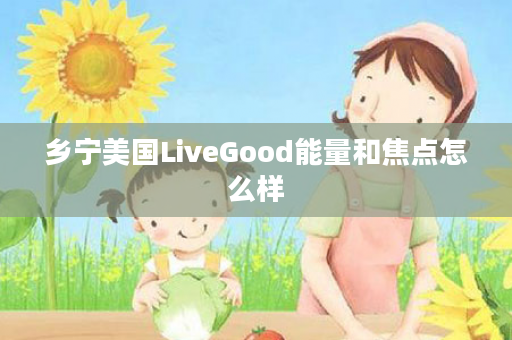 乡宁美国LiveGood能量和焦点怎么样