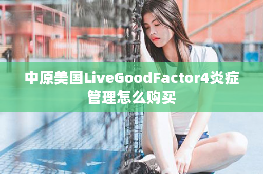 中原美国LiveGoodFactor4炎症管理怎么购买