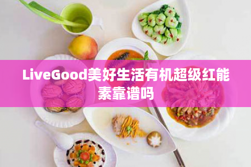 LiveGood美好生活有机超级红能素靠谱吗