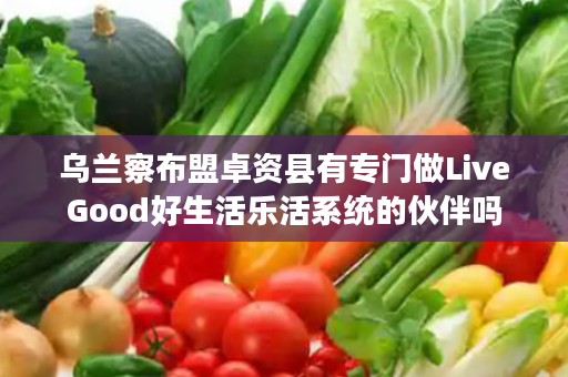 乌兰察布盟卓资县有专门做LiveGood好生活乐活系统的伙伴吗