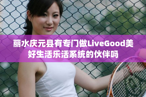 丽水庆元县有专门做LiveGood美好生活乐活系统的伙伴吗