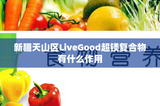 新疆天山区LiveGood超镁复合物有什么作用