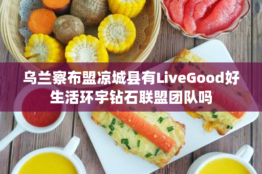 乌兰察布盟凉城县有LiveGood好生活环宇钻石联盟团队吗