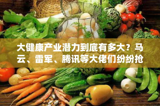 大健康产业潜力到底有多大？马云、雷军、腾讯等大佬们纷纷抢先布局暴露了真相！