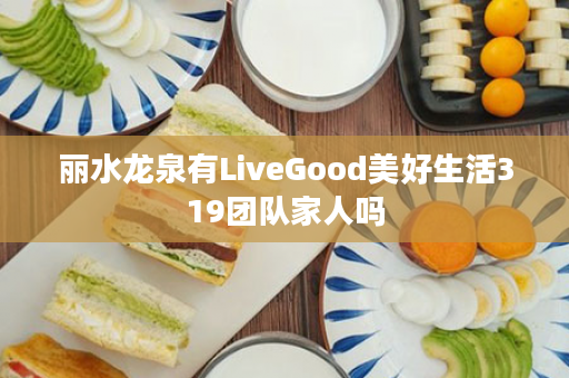 丽水龙泉有LiveGood美好生活319团队家人吗