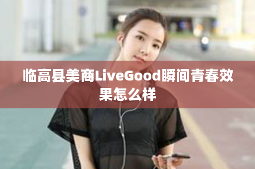 临高县美商LiveGood瞬间青春效果怎么样