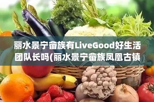 丽水景宁畲族有LiveGood好生活团队长吗(丽水景宁畲族凤凰古镇)