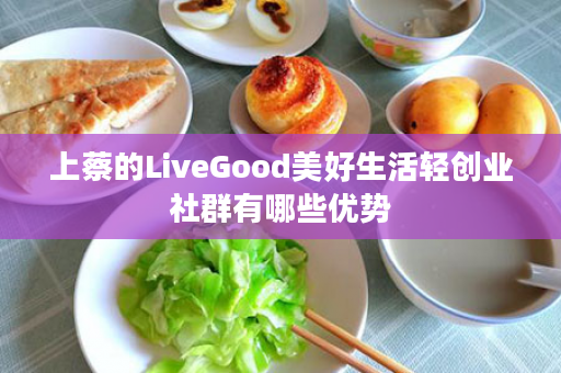 上蔡的LiveGood美好生活轻创业社群有哪些优势