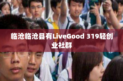 临沧临沧县有LiveGood 319轻创业社群