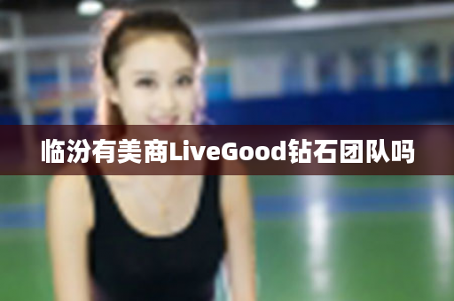 临汾有美商LiveGood钻石团队吗