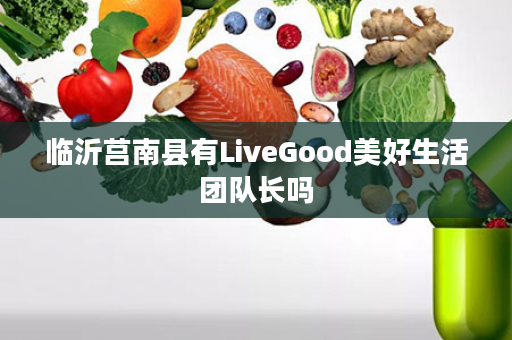 临沂莒南县有LiveGood美好生活团队长吗