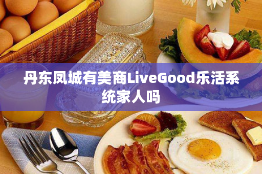 丹东凤城有美商LiveGood乐活系统家人吗