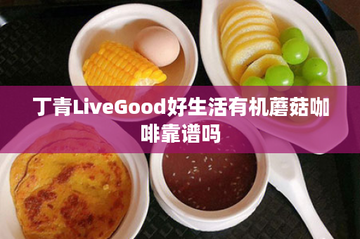 丁青LiveGood好生活有机蘑菇咖啡靠谱吗