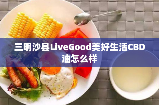 三明沙县LiveGood美好生活CBD油怎么样